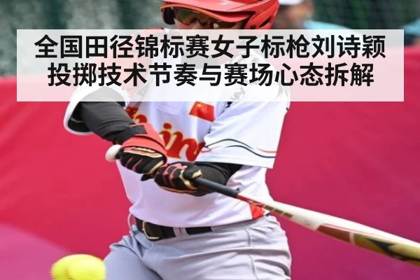 全国田径锦标赛女子标枪刘诗颖投掷技术节奏与赛场心态拆解