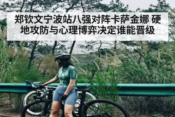郑钦文宁波站八强对阵卡萨金娜 硬地攻防与心理博弈决定谁能晋级