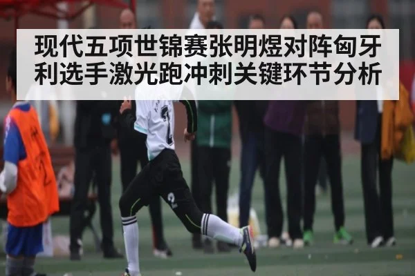 现代五项世锦赛张明煜对阵匈牙利选手激光跑冲刺关键环节分析